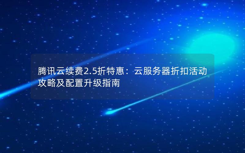 腾讯云续费2.5折特惠：云服务器折扣活动攻略及配置升级指南