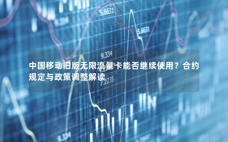 中国移动旧版无限流量卡能否继续使用？合约规定与政策调整解读