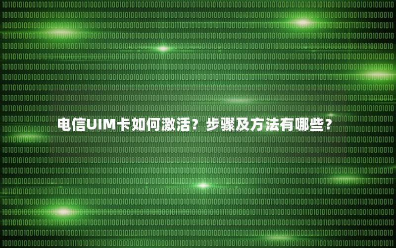 电信UIM卡如何激活？步骤及方法有哪些？