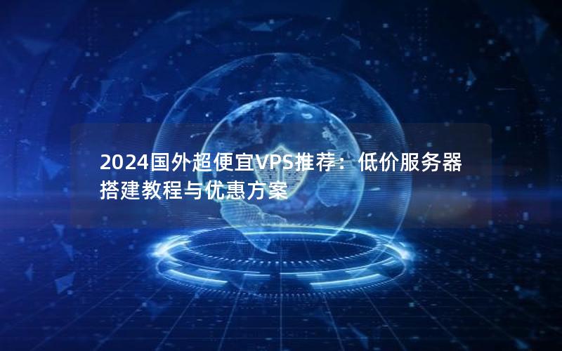 2024国外超便宜VPS推荐：低价服务器搭建教程与优惠方案