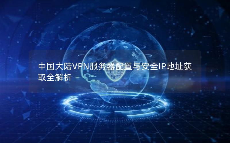 中国大陆VPN服务器配置与安全IP地址获取全解析