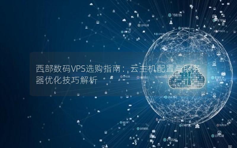 西部数码VPS选购指南：云主机配置与服务器优化技巧解析