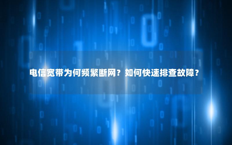 电信宽带为何频繁断网？如何快速排查故障？