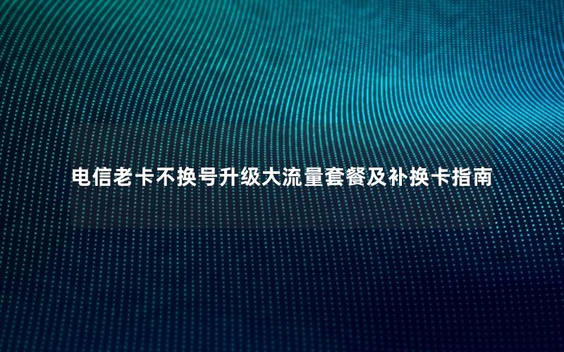 电信老卡不换号升级大流量套餐及补换卡指南