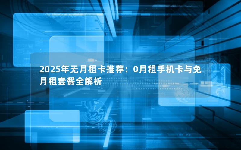 2025年无月租卡推荐：0月租手机卡与免月租套餐全解析