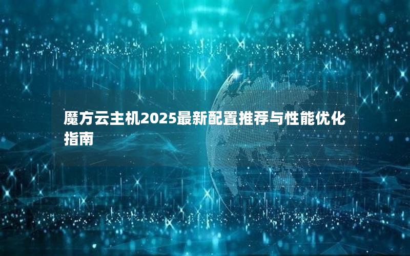 魔方云主机2025最新配置推荐与性能优化指南