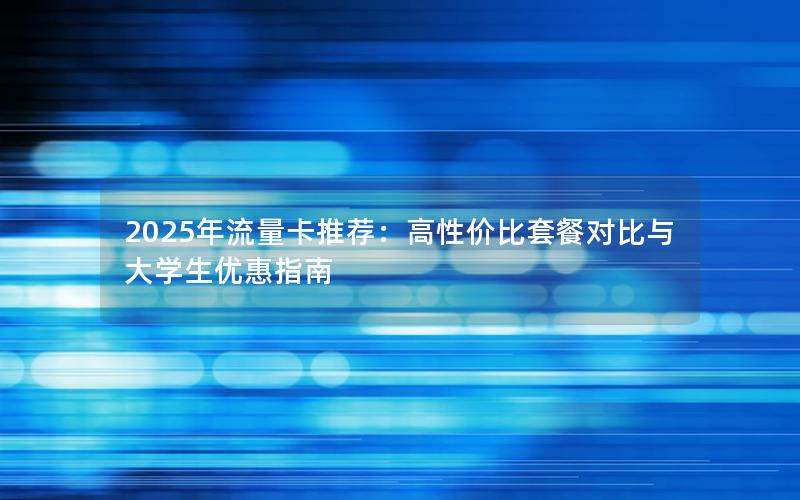 2025年流量卡推荐：高性价比套餐对比与大学生优惠指南