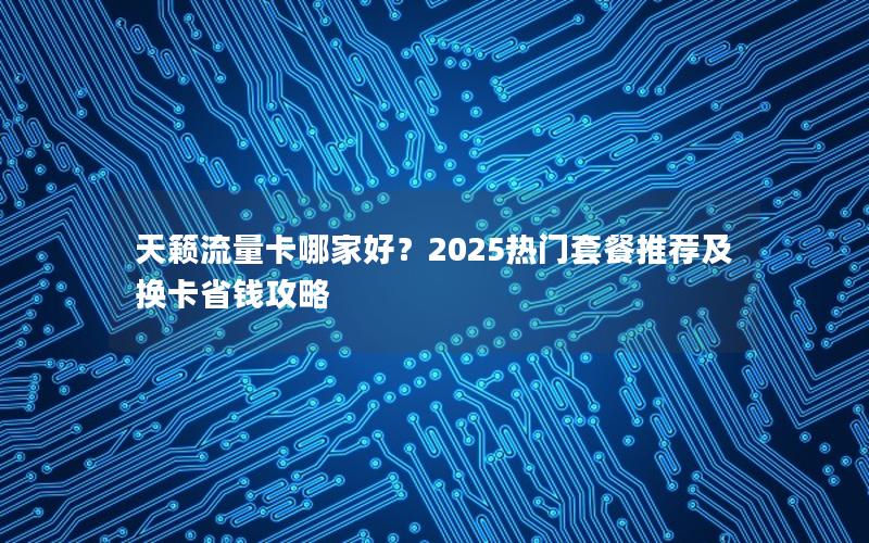 天籁流量卡哪家好？2025热门套餐推荐及换卡省钱攻略