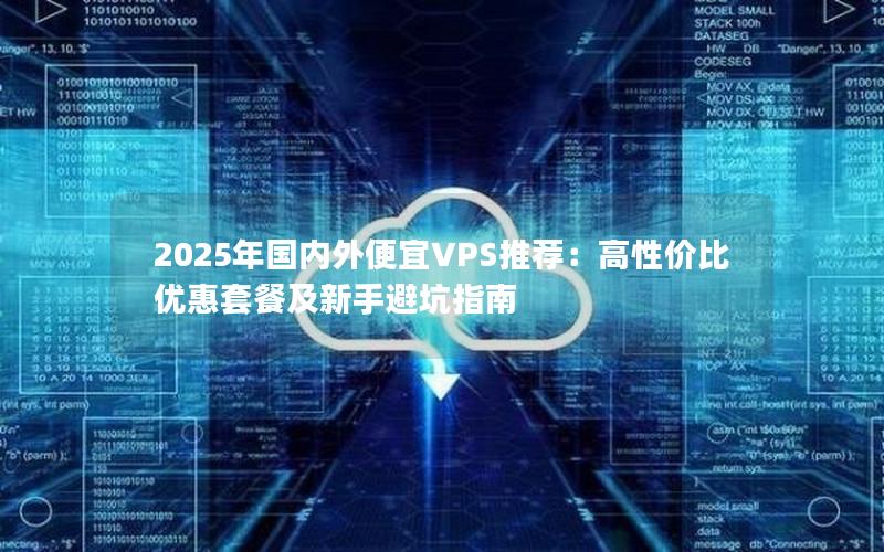 2025年国内外便宜VPS推荐：高性价比优惠套餐及新手避坑指南