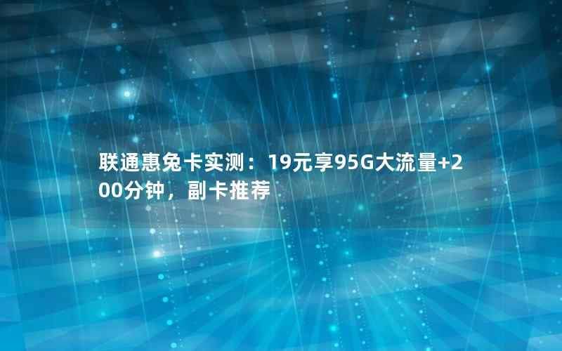 联通惠兔卡实测：19元享95G大流量+200分钟，副卡推荐