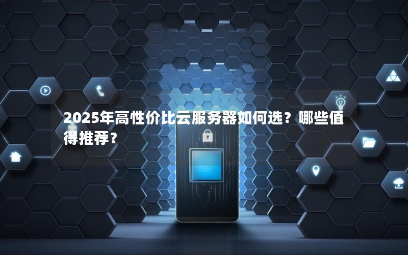 2025年高性价比云服务器如何选？哪些值得推荐？