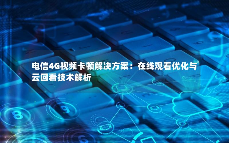 电信4G视频卡顿解决方案：在线观看优化与云回看技术解析