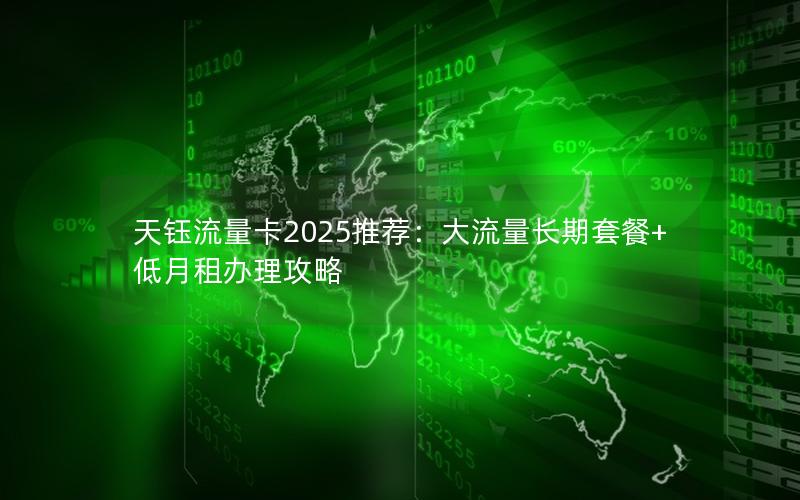 天钰流量卡2025推荐：大流量长期套餐+低月租办理攻略