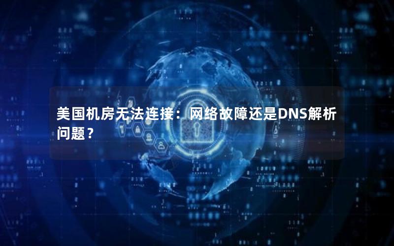 美国机房无法连接：网络故障还是DNS解析问题？