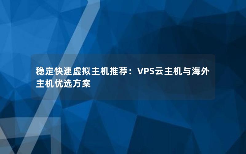 稳定快速虚拟主机推荐：VPS云主机与海外主机优选方案