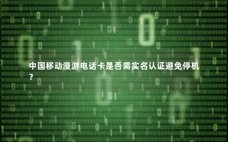 中国移动漫游电话卡是否需实名认证避免停机？