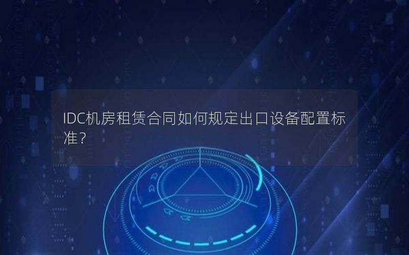 IDC机房租赁合同如何规定出口设备配置标准？