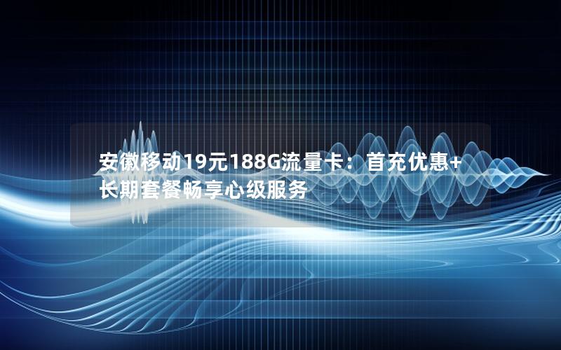 安徽移动19元188G流量卡：首充优惠+长期套餐畅享心级服务