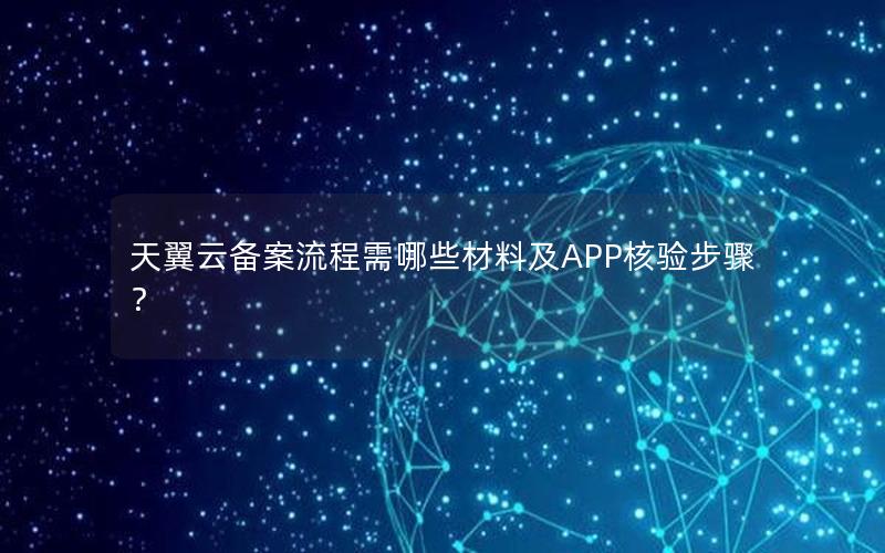 天翼云备案流程需哪些材料及APP核验步骤？