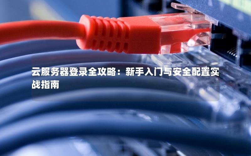 云服务器登录全攻略：新手入门与安全配置实战指南