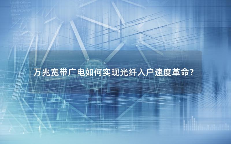 万兆宽带广电如何实现光纤入户速度革命？