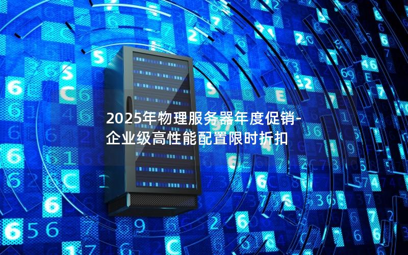 2025年物理服务器年度促销-企业级高性能配置限时折扣