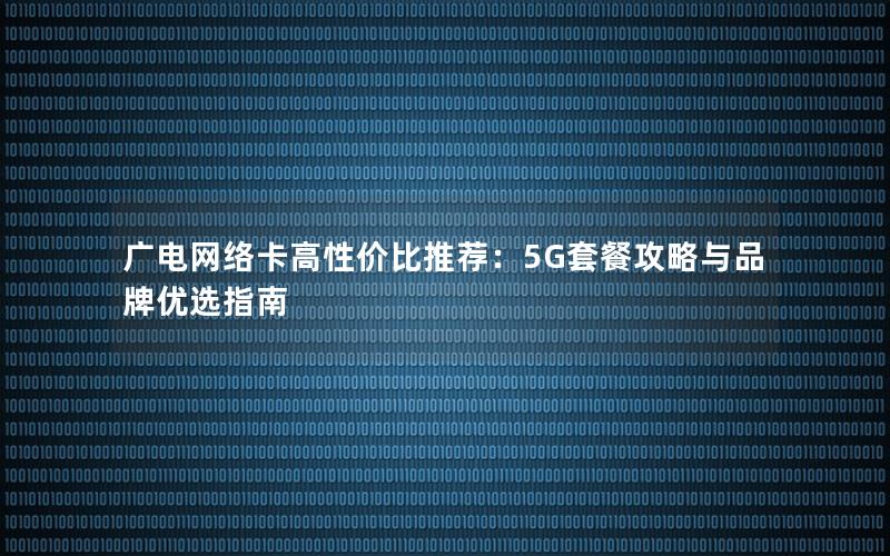 广电网络卡高性价比推荐：5G套餐攻略与品牌优选指南