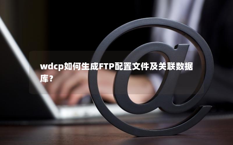 wdcp如何生成FTP配置文件及关联数据库？