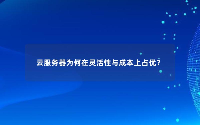 云服务器为何在灵活性与成本上占优？