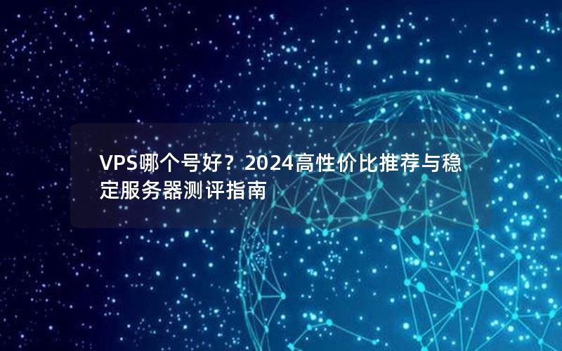 VPS哪个号好？2024高性价比推荐与稳定服务器测评指南