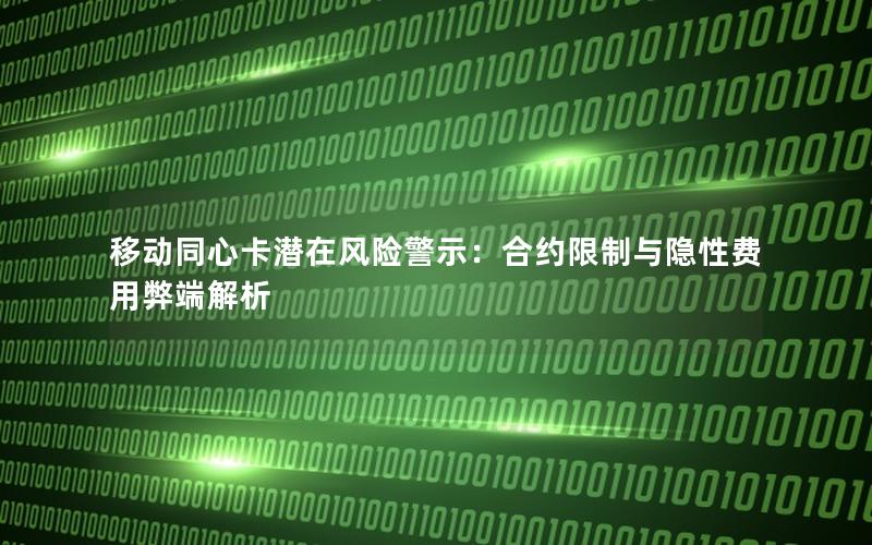 移动同心卡潜在风险警示：合约限制与隐性费用弊端解析