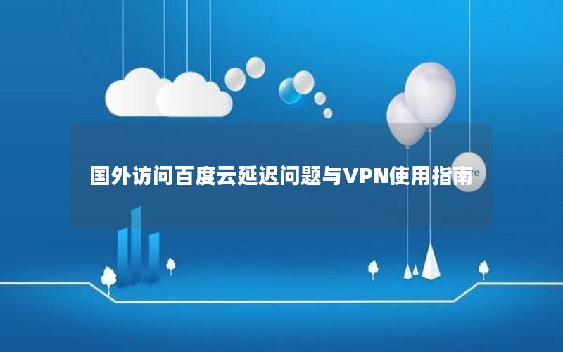 国外访问百度云延迟问题与VPN使用指南