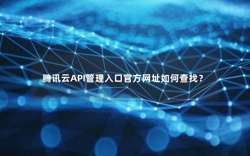 腾讯云API管理入口官方网址如何查找？