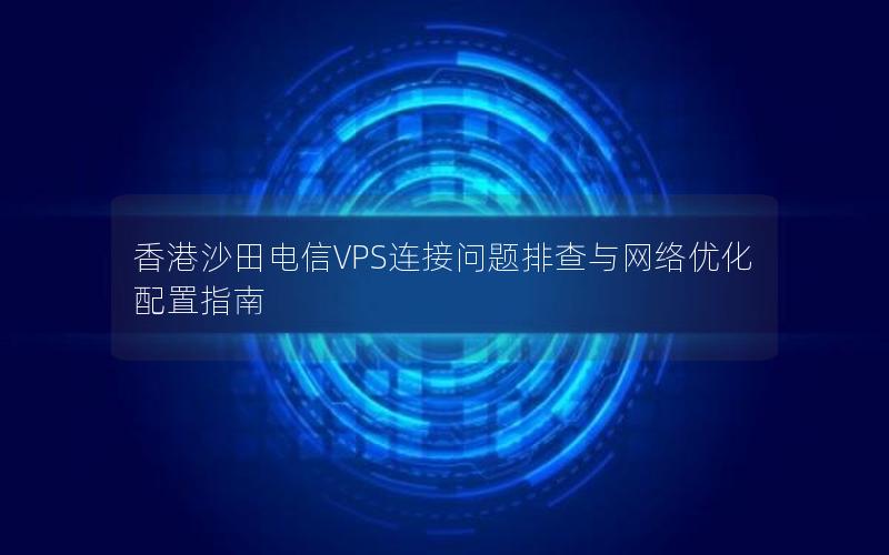 香港沙田电信VPS连接问题排查与网络优化配置指南