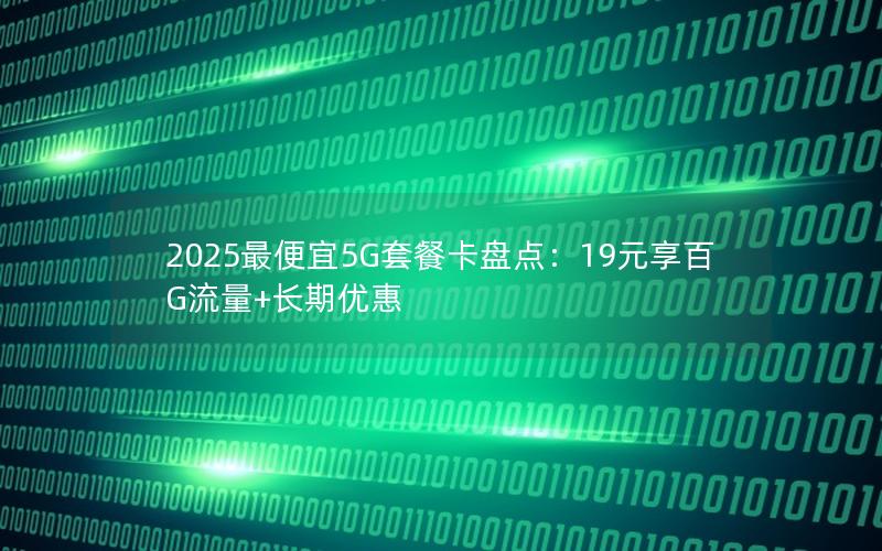 2025最便宜5G套餐卡盘点：19元享百G流量+长期优惠