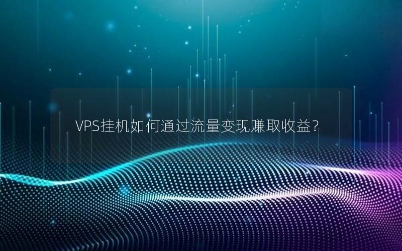 VPS挂机如何通过流量变现赚取收益？