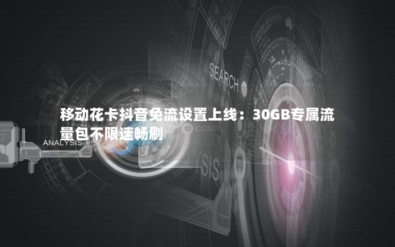 移动花卡抖音免流设置上线：30GB专属流量包不限速畅刷