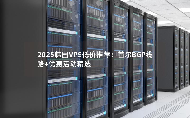 2025韩国VPS低价推荐：首尔BGP线路+优惠活动精选