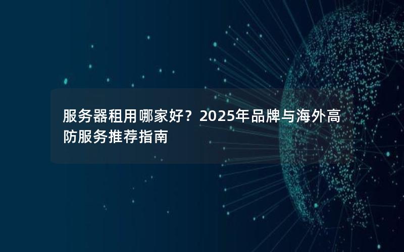 服务器租用哪家好？2025年品牌与海外高防服务推荐指南