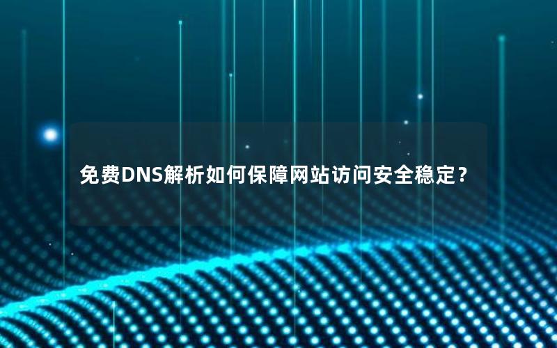 免费DNS解析如何保障网站访问安全稳定？