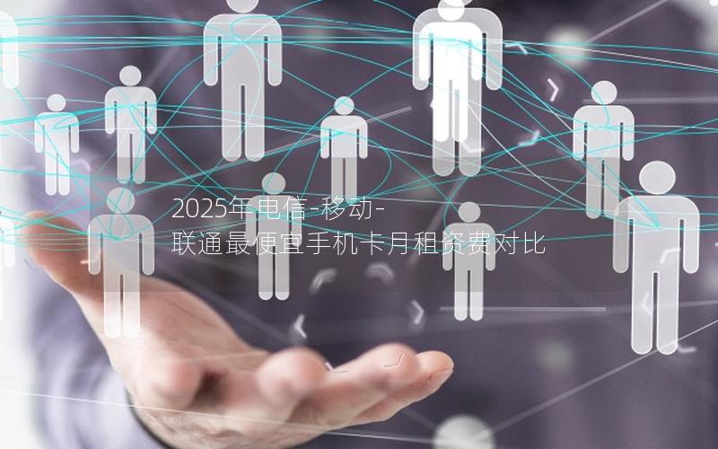 2025年电信-移动-联通最便宜手机卡月租资费对比