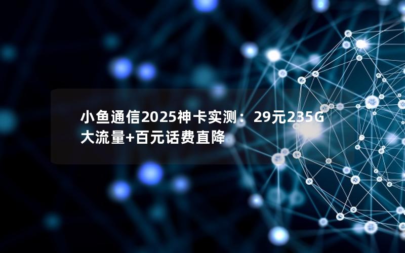 小鱼通信2025神卡实测：29元235G大流量+百元话费直降