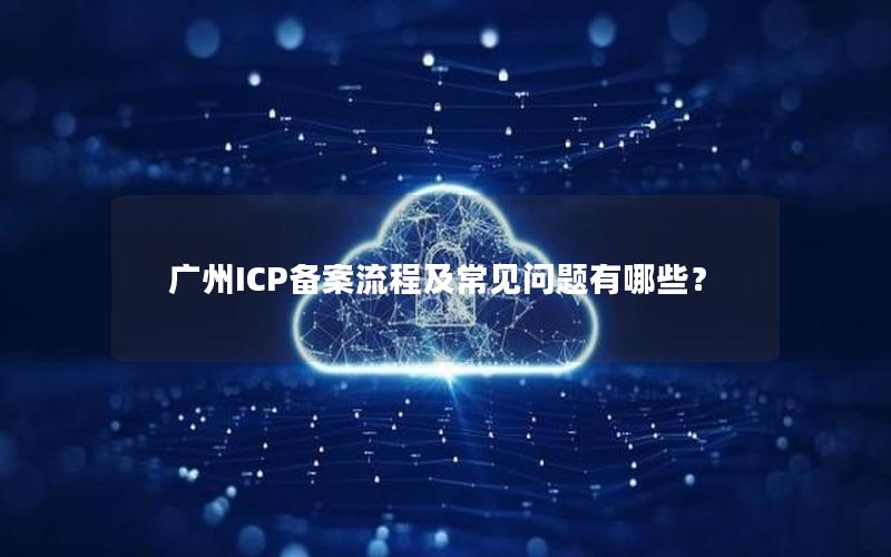 广州ICP备案流程及常见问题有哪些？