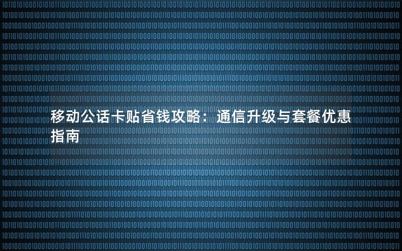 移动公话卡贴省钱攻略：通信升级与套餐优惠指南