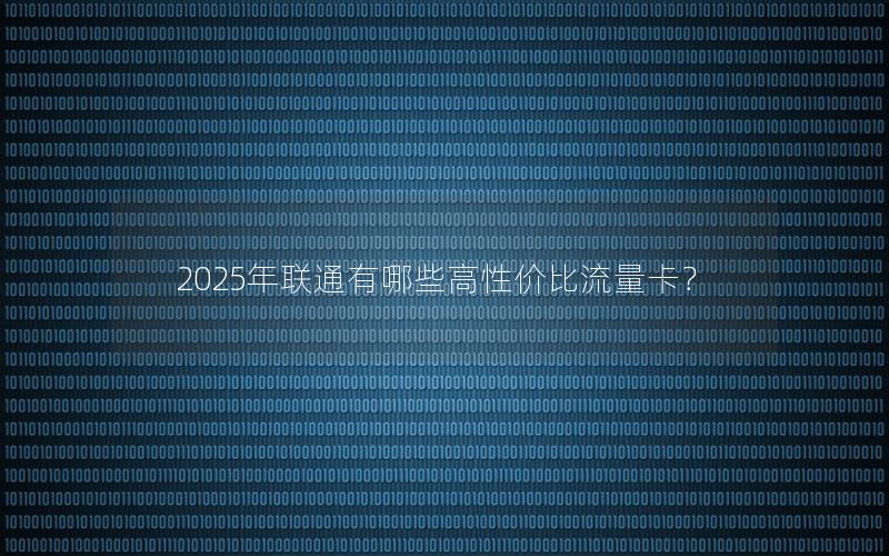 2025年联通有哪些高性价比流量卡？