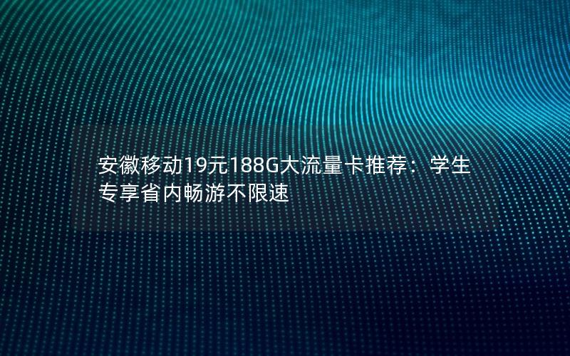 安徽移动19元188G大流量卡推荐：学生专享省内畅游不限速