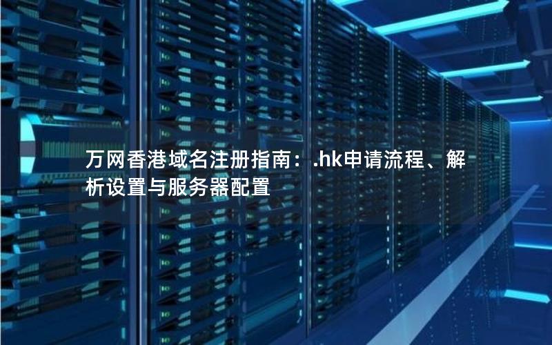 万网香港域名注册指南：.hk申请流程、解析设置与服务器配置