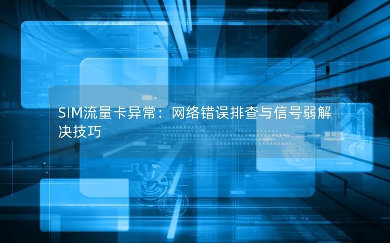 SIM流量卡异常：网络错误排查与信号弱解决技巧