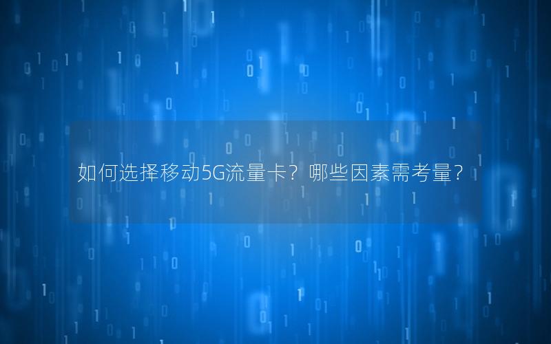 如何选择移动5G流量卡？哪些因素需考量？