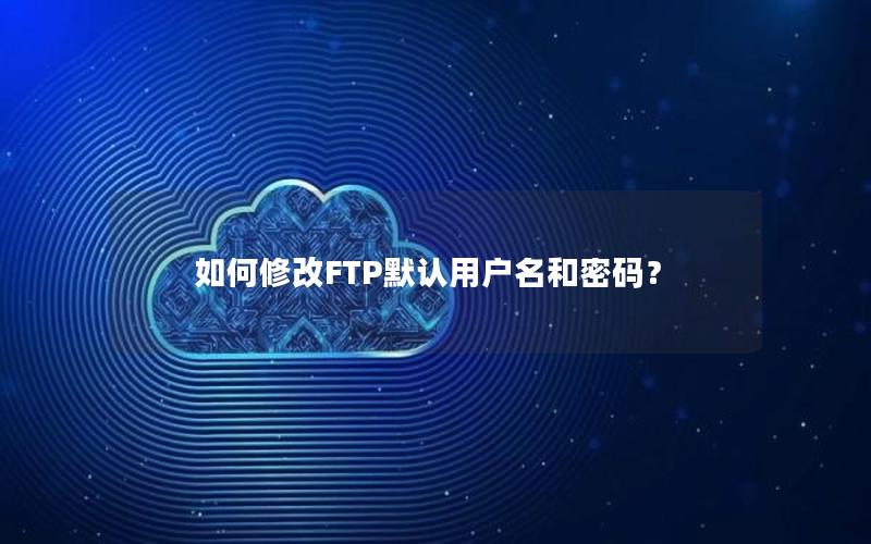 如何修改FTP默认用户名和密码？